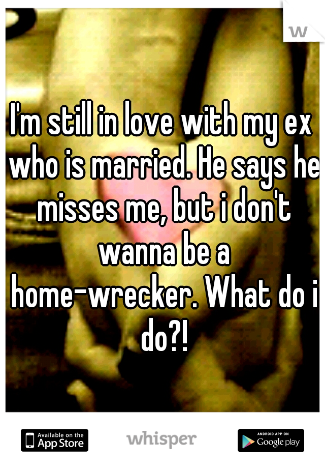 I'm still in love with my ex who is married. He says he misses me, but i don't wanna be a home-wrecker. What do i do?!