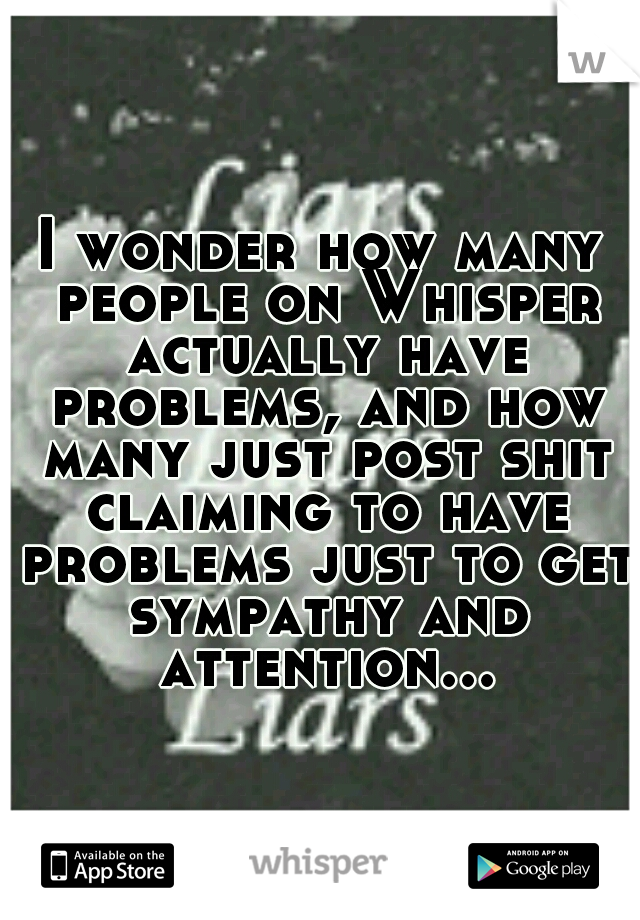 I wonder how many people on Whisper actually have problems, and how many just post shit claiming to have problems just to get sympathy and attention...