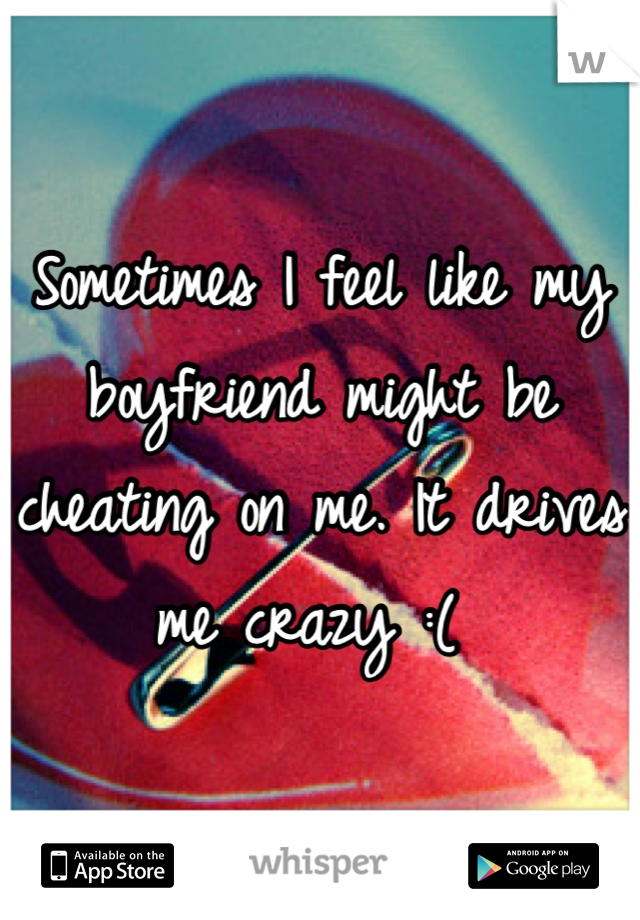 Sometimes I feel like my boyfriend might be cheating on me. It drives me crazy :( 