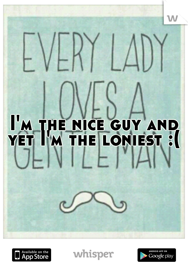 I'm the nice guy and yet I'm the loniest :( 