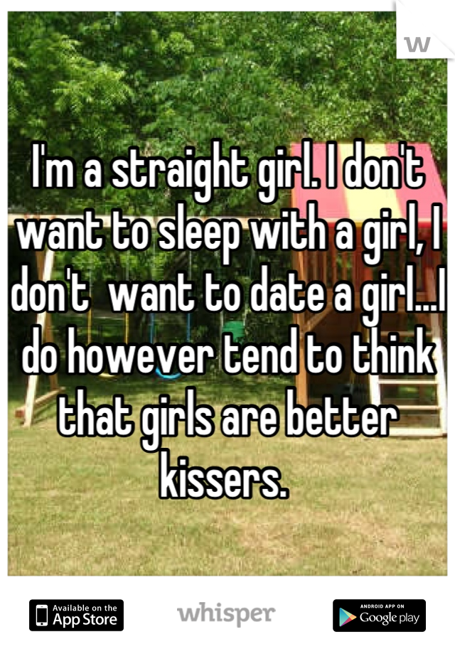 I'm a straight girl. I don't want to sleep with a girl, I don't  want to date a girl...I do however tend to think that girls are better kissers. 