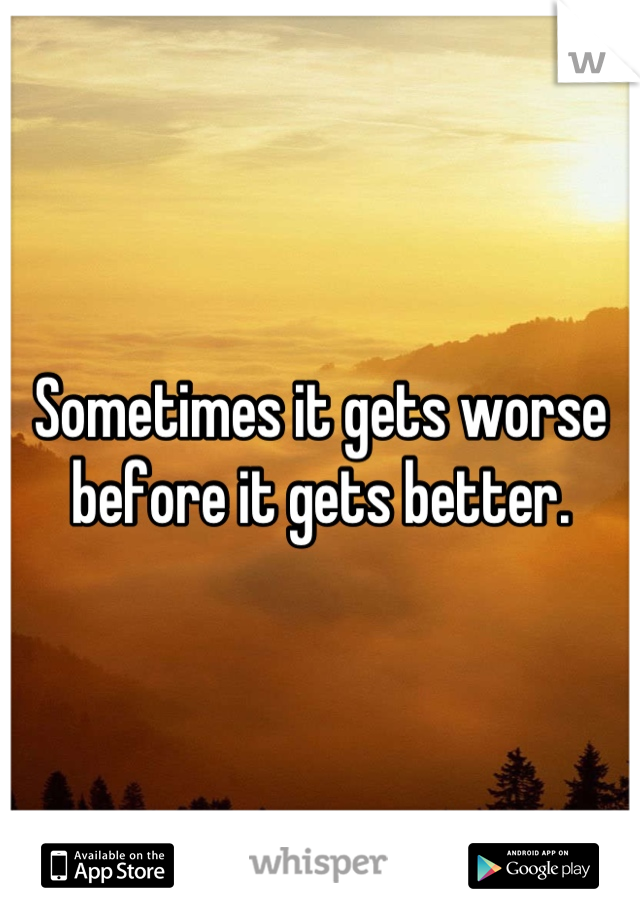 Sometimes it gets worse before it gets better.