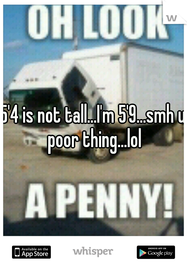 5'4 is not tall...I'm 5'9...smh u poor thing...lol