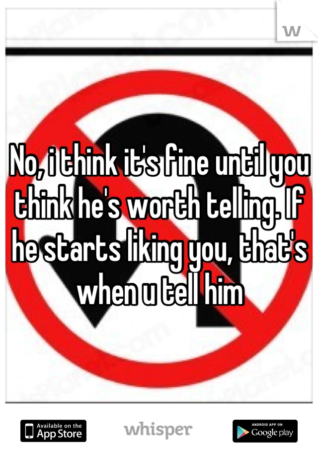 No, i think it's fine until you think he's worth telling. If he starts liking you, that's when u tell him