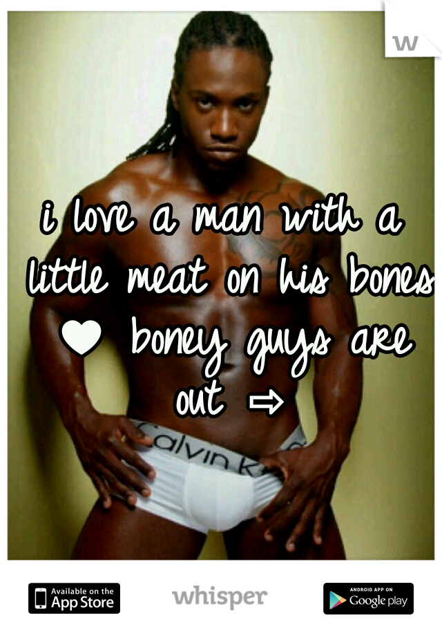 i love a man with a little meat on his bones ♥ boney guys are out ⇨
