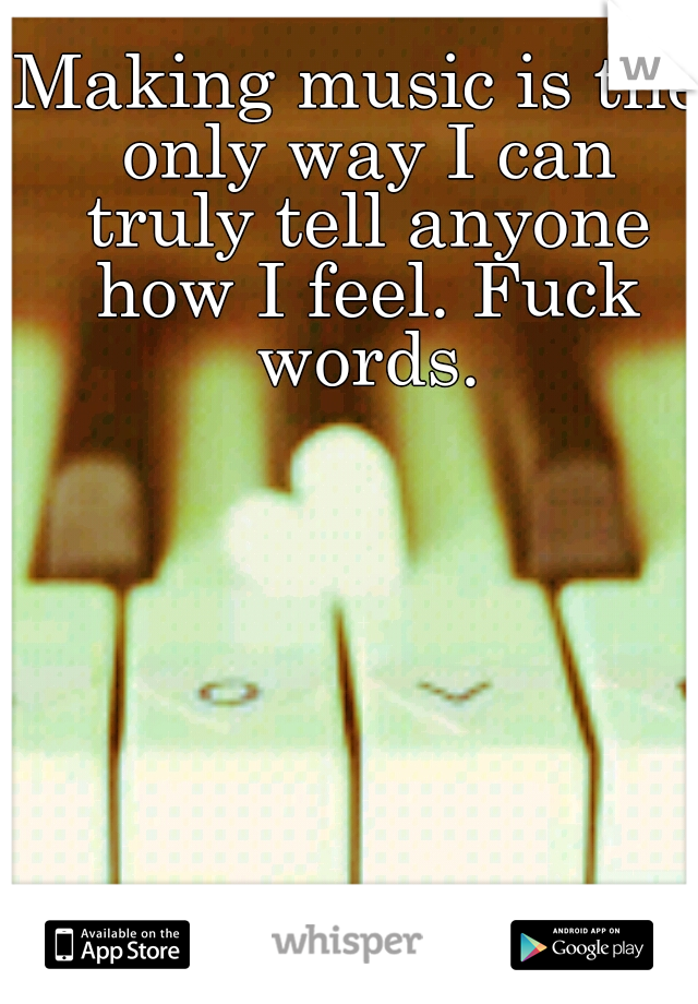 Making music is the only way I can truly tell anyone how I feel. Fuck words.