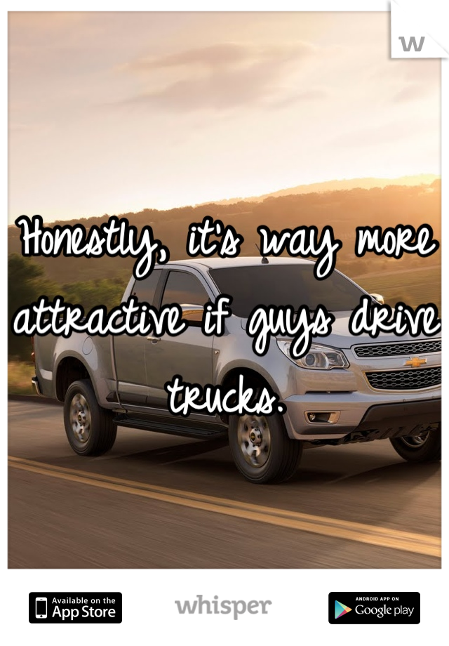 Honestly, it's way more attractive if guys drive trucks.