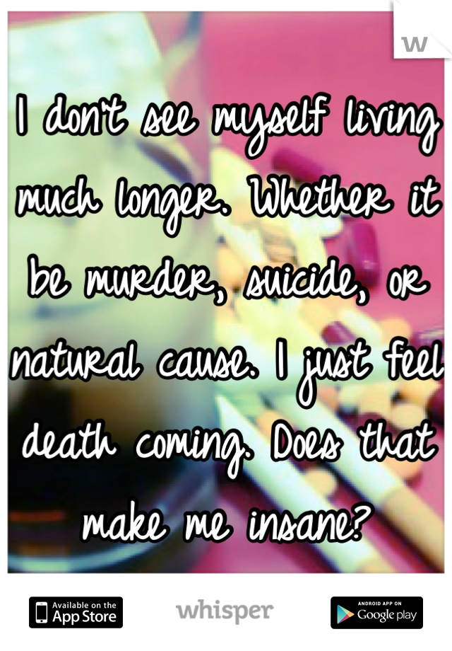 I don't see myself living much longer. Whether it be murder, suicide, or natural cause. I just feel death coming. Does that make me insane?