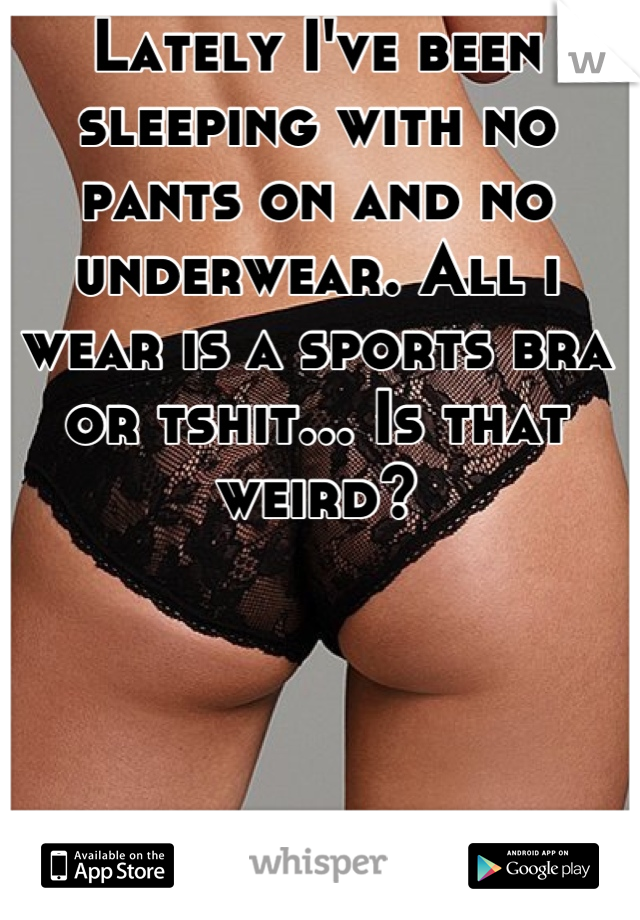 Lately I've been sleeping with no pants on and no underwear. All i wear is a sports bra or tshit... Is that weird?