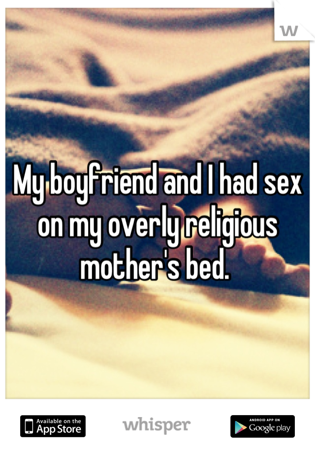 My boyfriend and I had sex on my overly religious mother's bed. 
