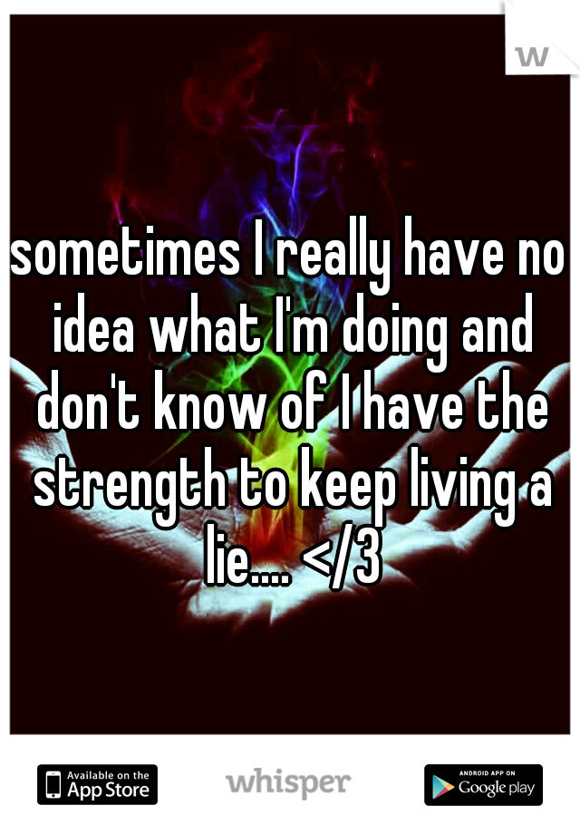 sometimes I really have no idea what I'm doing and don't know of I have the strength to keep living a lie.... </3