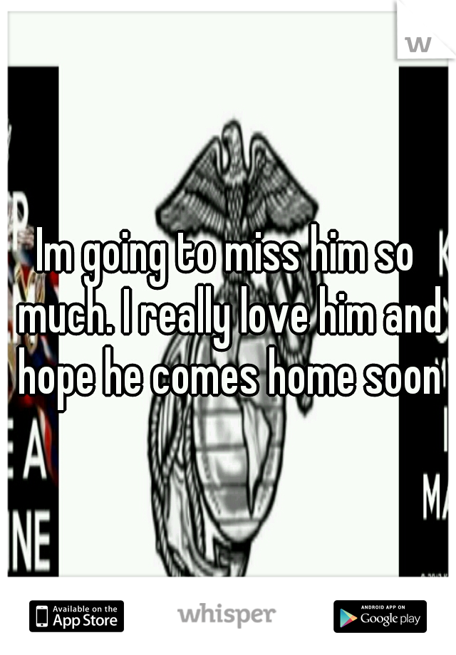 Im going to miss him so much. I really love him and hope he comes home soon