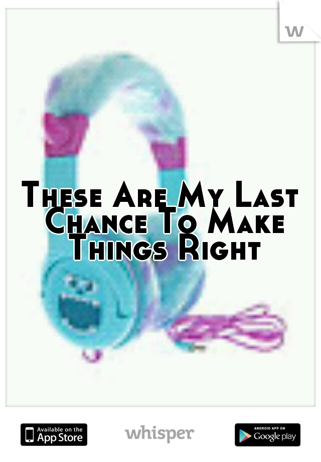 These Are My Last Chance To Make Things Right