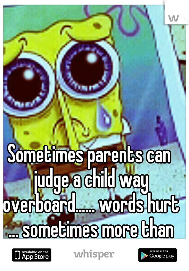 Sometimes parents can judge a child way overboard...... words hurt ... sometimes more than actions.