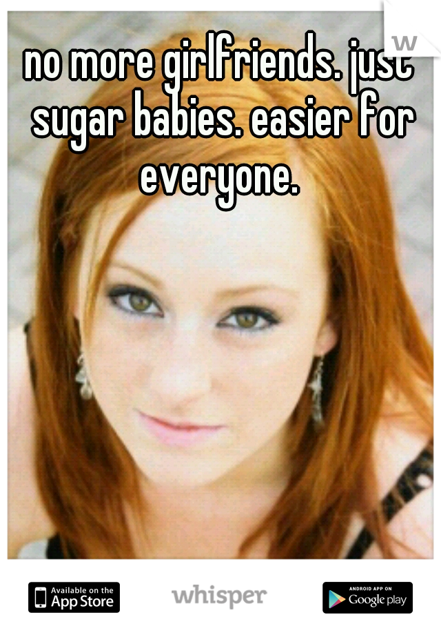 no more girlfriends. just sugar babies. easier for everyone. 