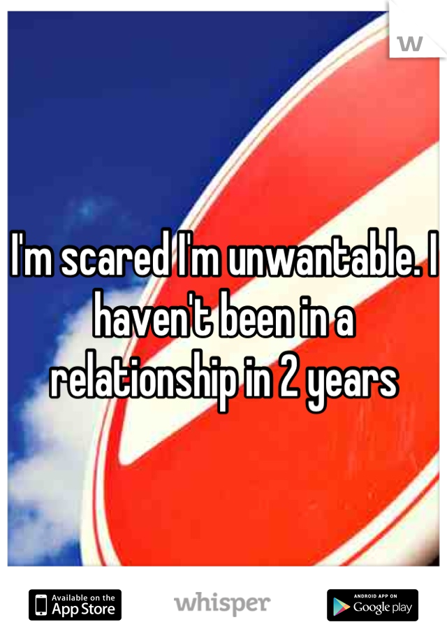 I'm scared I'm unwantable. I haven't been in a relationship in 2 years