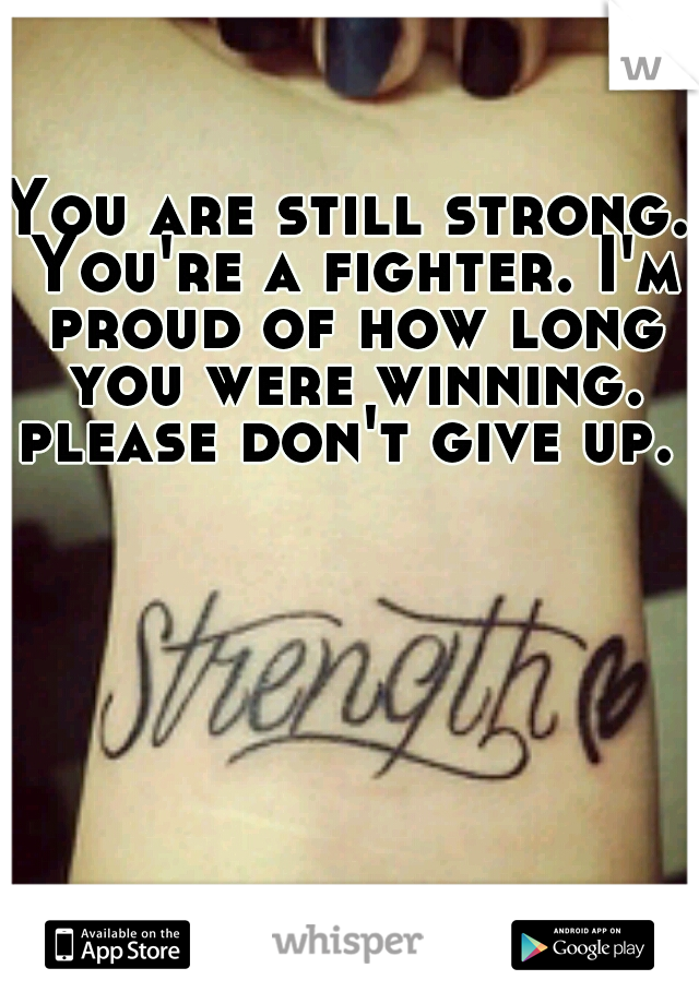 You are still strong. You're a fighter. I'm proud of how long you were winning. please don't give up. 