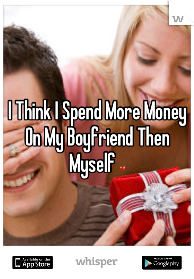 I Think I Spend More Money On My Boyfriend Then Myself 💔