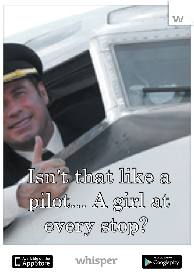 Isn't that like a pilot... A girl at every stop? 