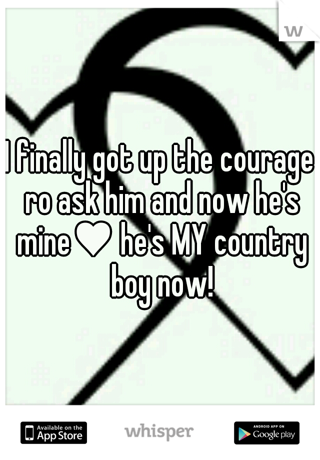 I finally got up the courage ro ask him and now he's mine♥ he's MY country boy now!