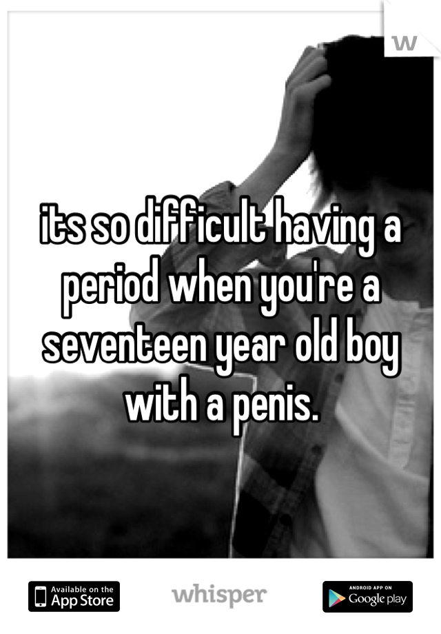 its so difficult having a period when you're a seventeen year old boy with a penis.