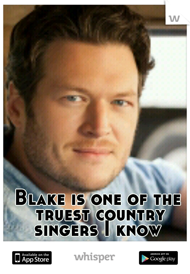 Blake is one of the truest country singers I know 