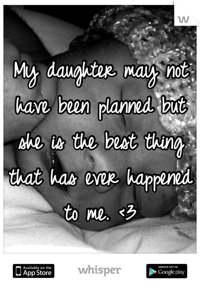 My daughter may not have been planned but she is the best thing that has ever happened to me. <3