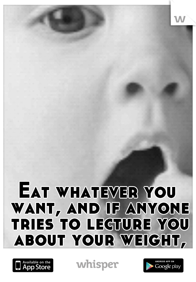 Eat whatever you want, and if anyone tries to lecture you about your weight, eat them too. 