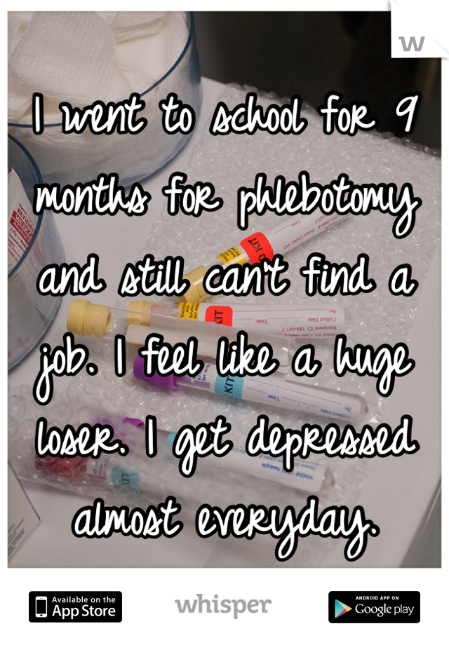 I went to school for 9 months for phlebotomy and still can't find a job. I feel like a huge loser. I get depressed almost everyday.