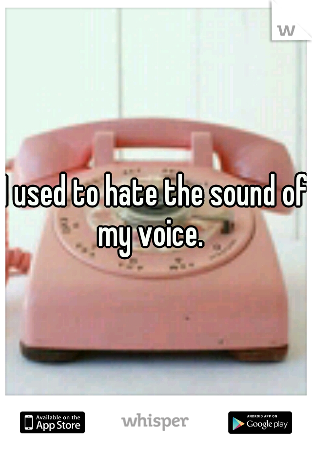 I used to hate the sound of my voice.
