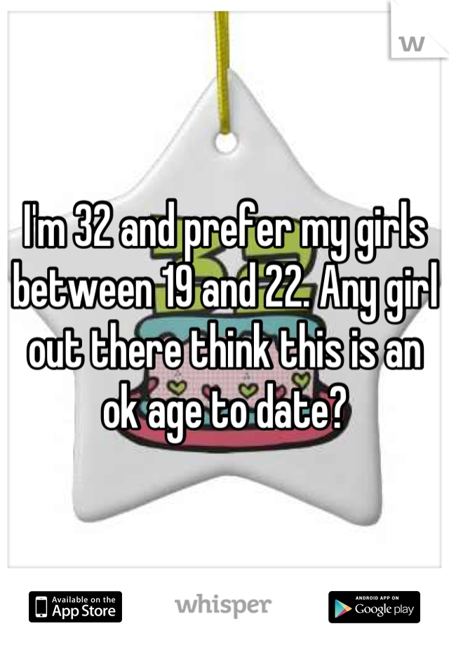 I'm 32 and prefer my girls between 19 and 22. Any girl out there think this is an ok age to date?