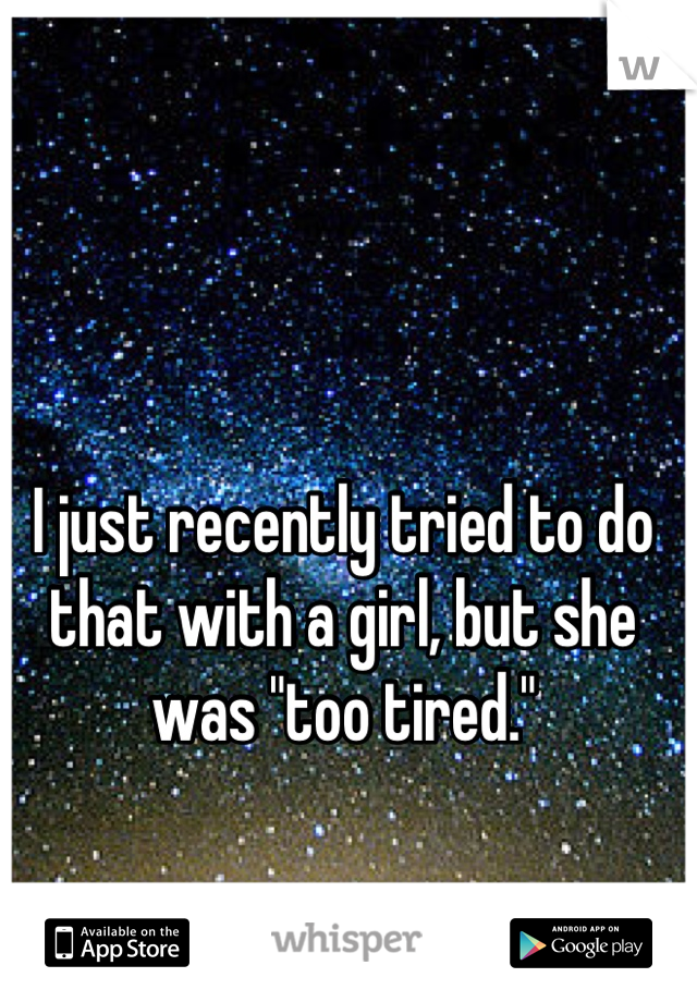 I just recently tried to do that with a girl, but she was "too tired."