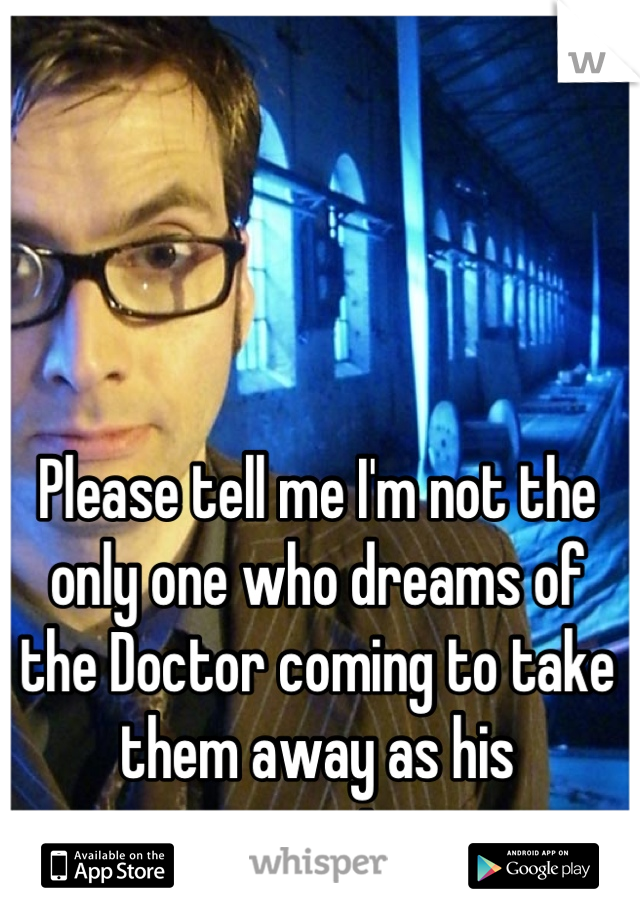 Please tell me I'm not the only one who dreams of the Doctor coming to take them away as his companion. 