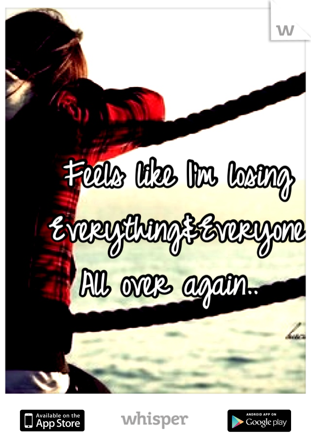 Feels like I'm losing
Everything&Everyone
All over again.. 
