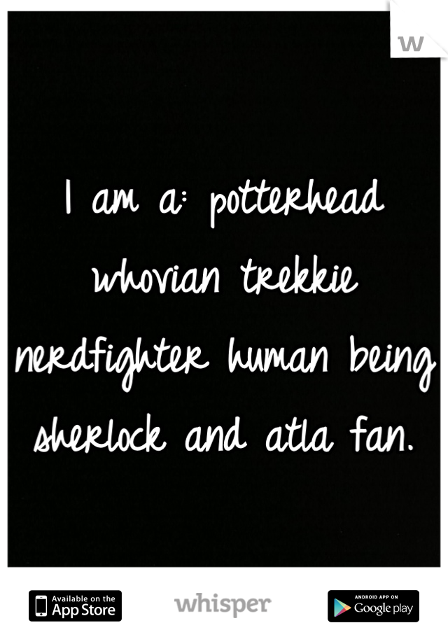 I am a: potterhead whovian trekkie nerdfighter human being sherlock and atla fan.