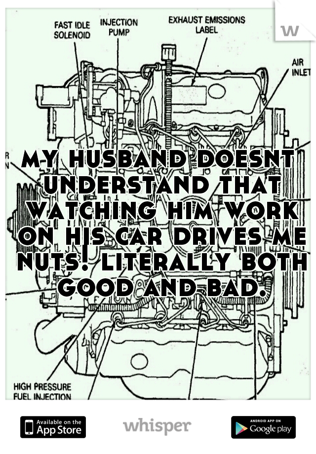 my husband doesnt understand that watching him work on his car drives me nuts! literally both good and bad.
