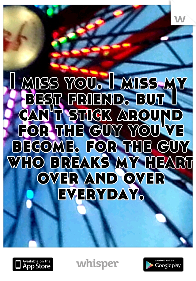 I miss you. I miss my best friend. but I can't stick around for the guy you've become. for the guy who breaks my heart over and over everyday.