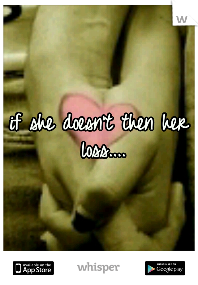 if she doesn't then her loss....