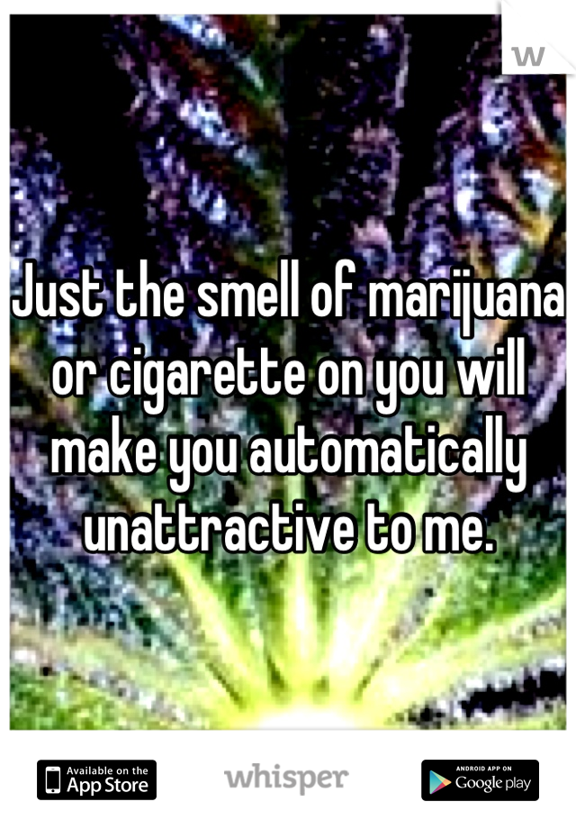 Just the smell of marijuana or cigarette on you will make you automatically unattractive to me.