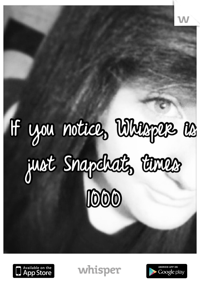 If you notice, Whisper is just Snapchat, times 1000