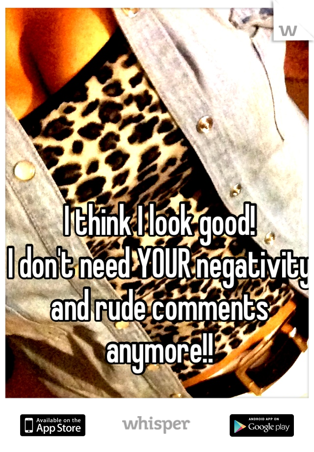 I think I look good!
I don't need YOUR negativity and rude comments anymore!!
