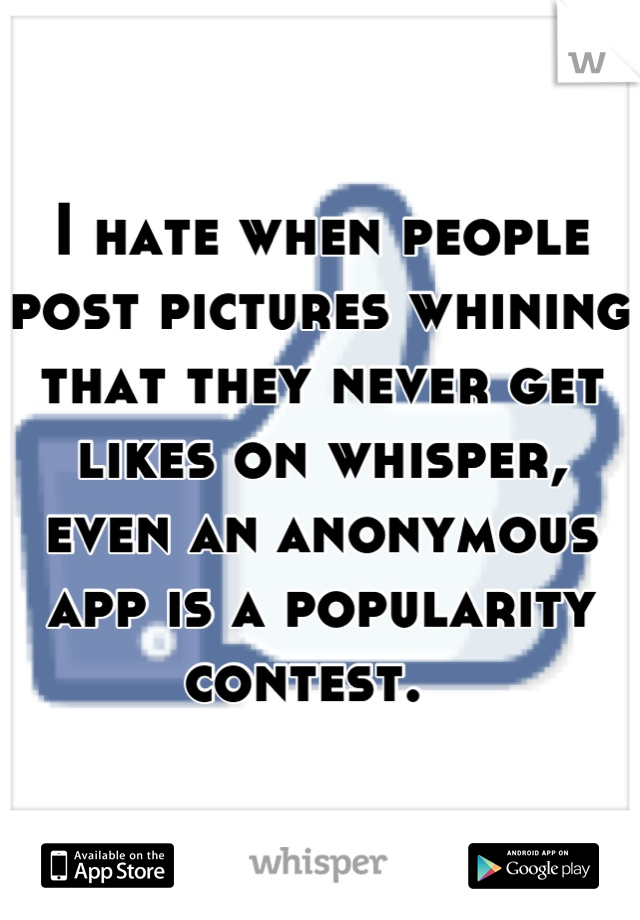 I hate when people post pictures whining that they never get likes on whisper, even an anonymous app is a popularity contest.  