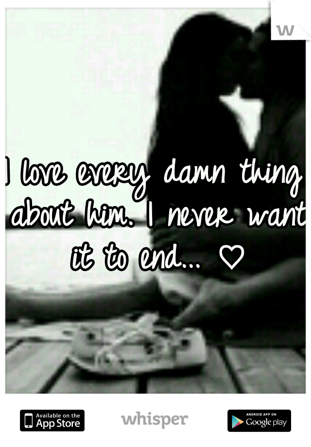 I love every damn thing about him. I never want it to end... ♡