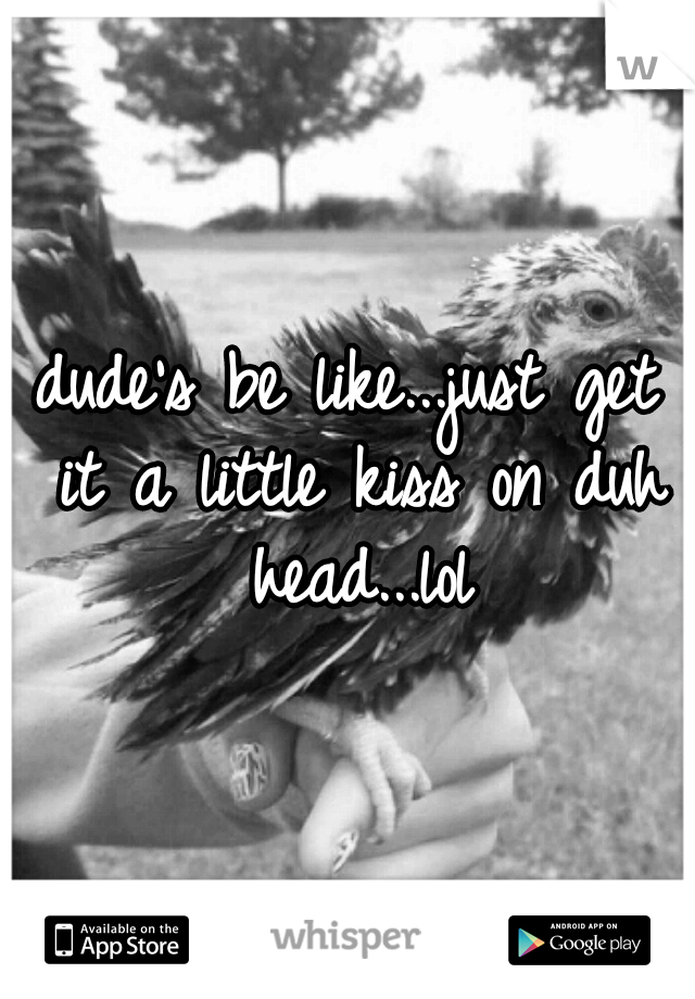 dude's be like...just get it a little kiss on duh head...lol