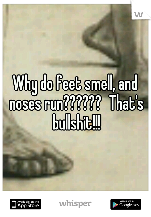 Why do feet smell, and noses run??????
That's bullshit!!!