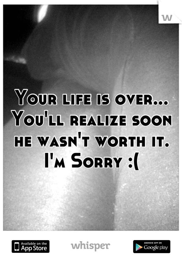 Your life is over... You'll realize soon he wasn't worth it. I'm Sorry :(