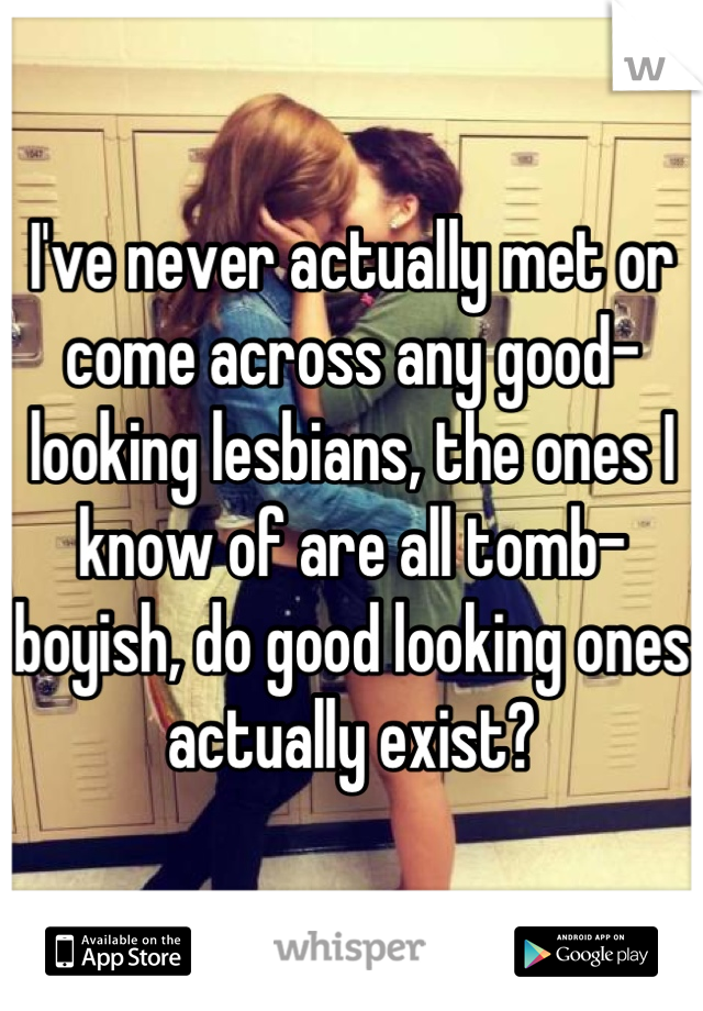 I've never actually met or come across any good-looking lesbians, the ones I know of are all tomb-boyish, do good looking ones actually exist?
