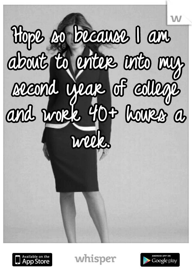 Hope so because I am about to enter into my second year of college and work 40+ hours a week. 
