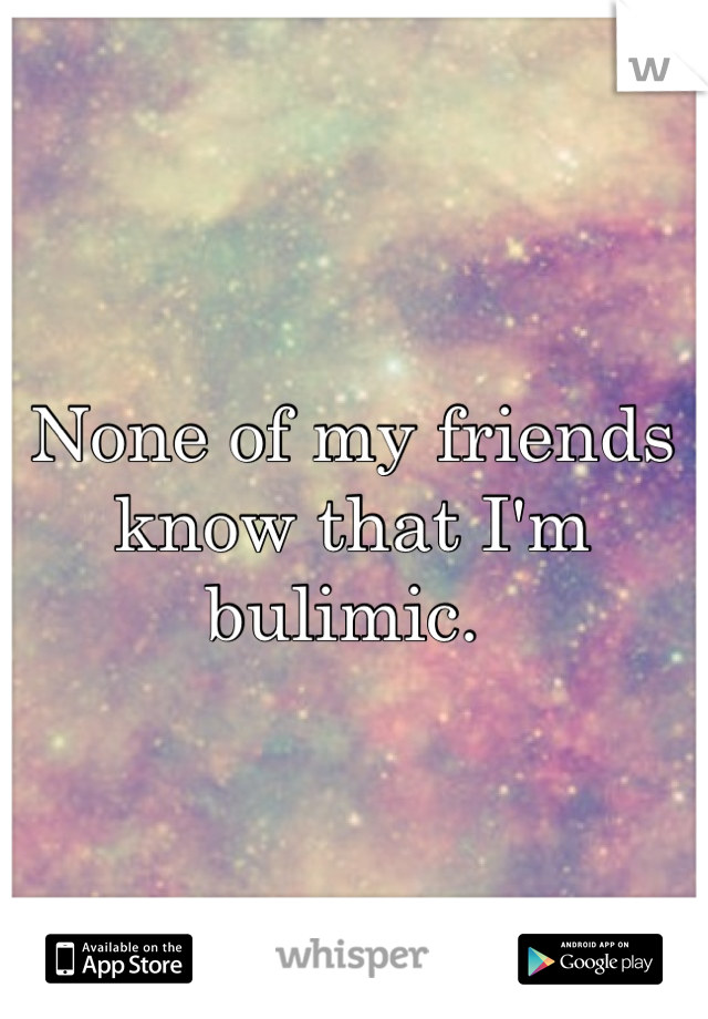 None of my friends know that I'm bulimic. 