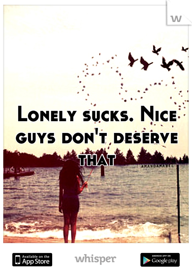 Lonely sucks. Nice guys don't deserve that